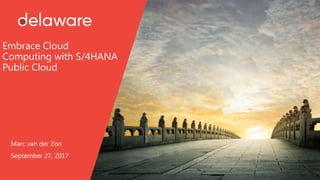 Embrace Cloud
Computing with S/4HANA
Public Cloud
Marc van der Zon
September 27, 2017
 