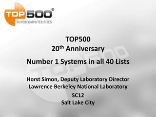 TOP500
         20th Anniversary
Number 1 Systems in all 40 Lists

Horst Simon, Deputy Laboratory Director
Lawrence Berkeley National Laboratory
                  SC12
             Salt Lake City
 
