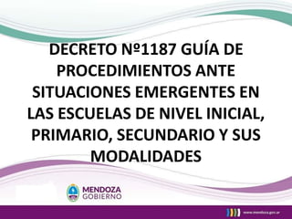 DECRETO Nº1187 GUÍA DE
PROCEDIMIENTOS ANTE
SITUACIONES EMERGENTES EN
LAS ESCUELAS DE NIVEL INICIAL,
PRIMARIO, SECUNDARIO Y SUS
MODALIDADES
 