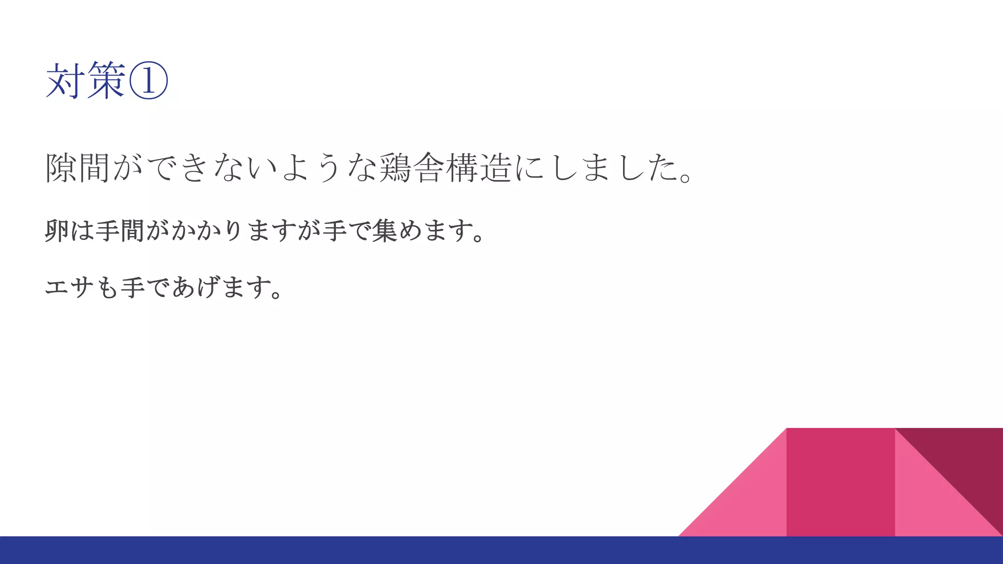 対策①
隙間ができないような鶏舎構造にしました。
卵は手間がかかりますが手で集めます。
エサも手であげます。
 