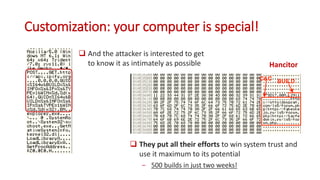 Customization: your computer is special!
 And the attacker is interested to get
to know it as intimately as possible
 They put all their efforts to win system trust and
use it maximum to its potential
− 500 builds in just two weeks!
Hancitor
 