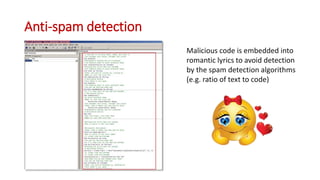 Anti-spam detection
Malicious code is embedded into
romantic lyrics to avoid detection
by the spam detection algorithms
(e.g. ratio of text to code)
 
