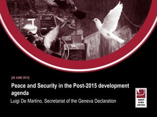 Small Arms Survey 2012
Moving Targets
Peace and Security in the Post-2015 development
agenda
Luigi De Martino, Secretariat of the Geneva Declaration
[28 JUNE 2013]
 