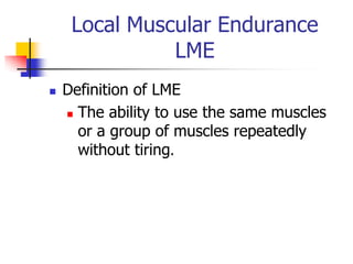 Local Muscular Endurance
               LME
   Definition of LME
     The ability to use the same muscles

      or a group of muscles repeatedly
      without tiring.
 