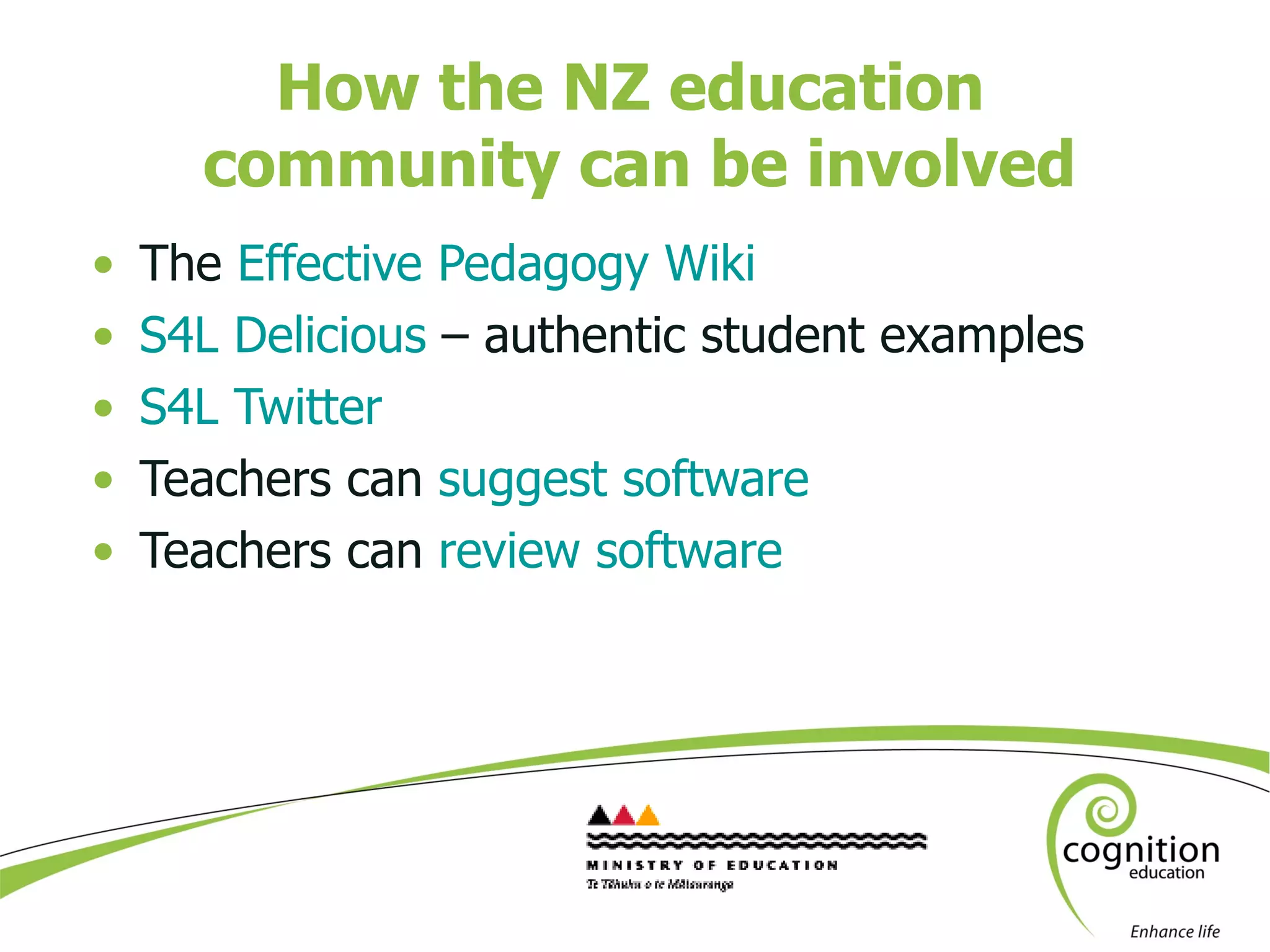 How the NZ education  community can be involved The  Effective Pedagogy Wiki S4L Delicious  – authentic student examples S4L Twitter  Teachers can  suggest software Teachers can  review software 
