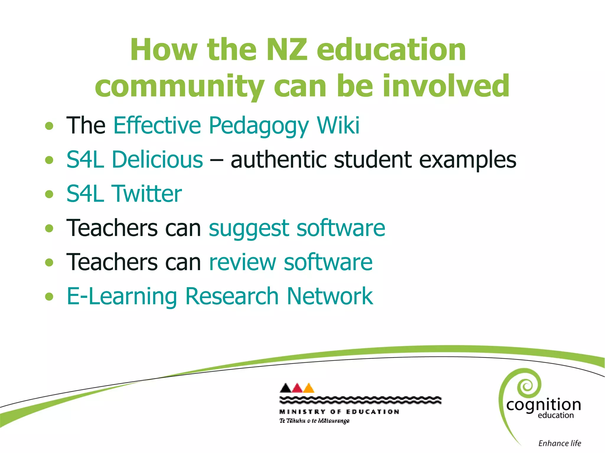 How the NZ education  community can be involved The  Effective Pedagogy Wiki S4L Delicious  – authentic student examples S4L Twitter  Teachers can  suggest software Teachers can  review software E-Learning Research Network 