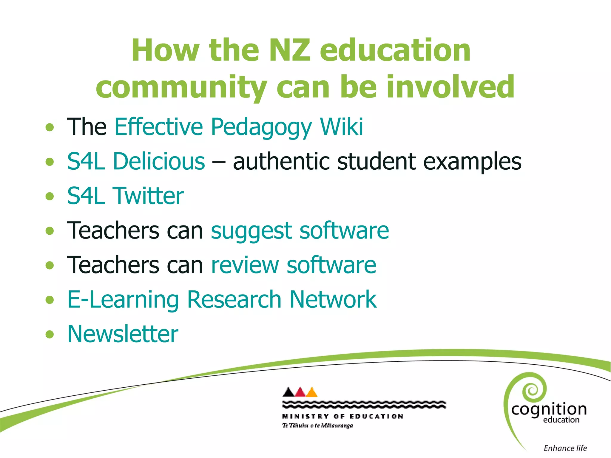 How the NZ education  community can be involved The  Effective Pedagogy Wiki S4L Delicious  – authentic student examples S4L Twitter  Teachers can  suggest software Teachers can  review software E-Learning Research Network Newsletter 