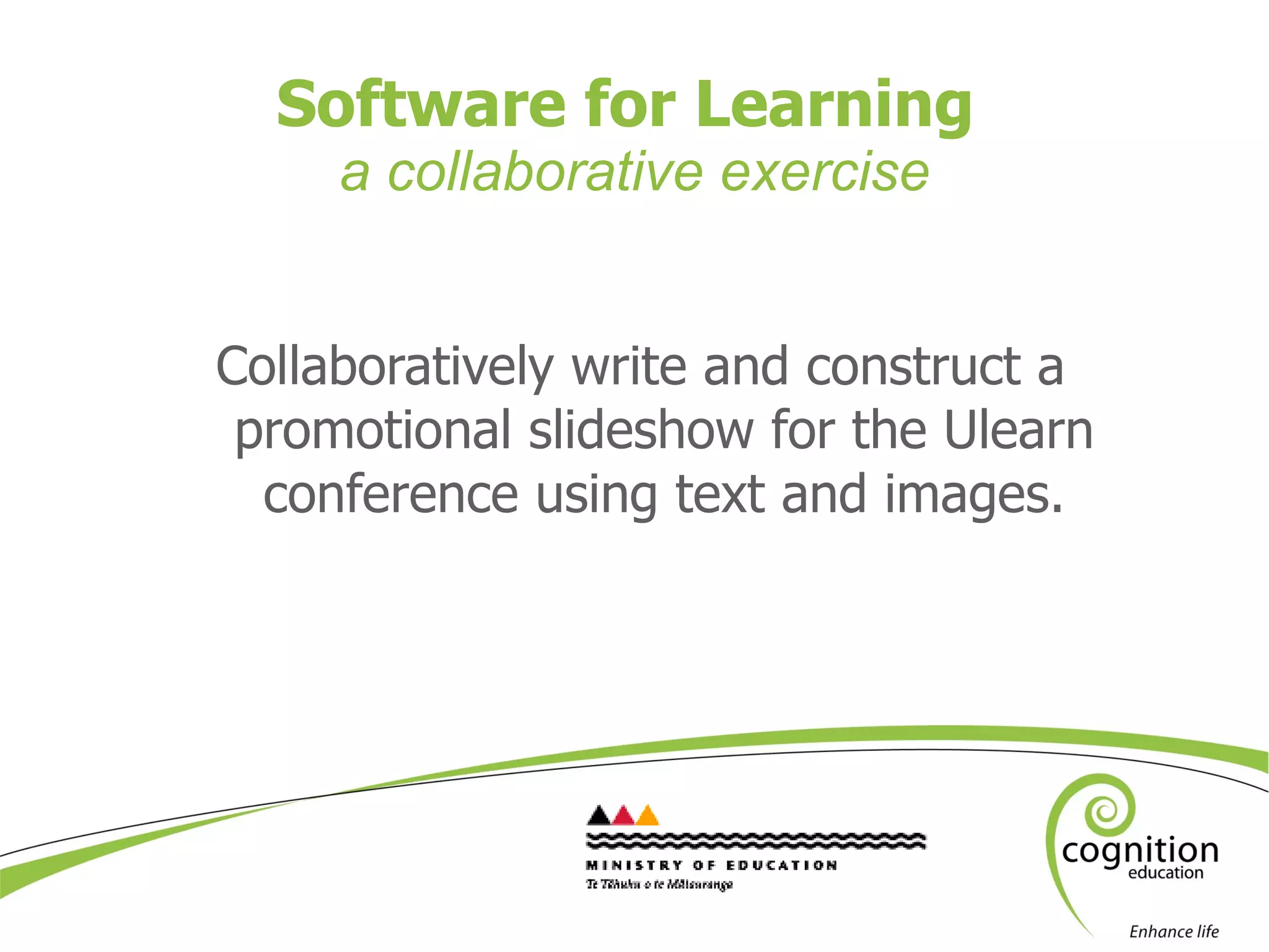 Software for Learning  a collaborative exercise Collaboratively write and construct a promotional slideshow for the Ulearn conference using text and images. 