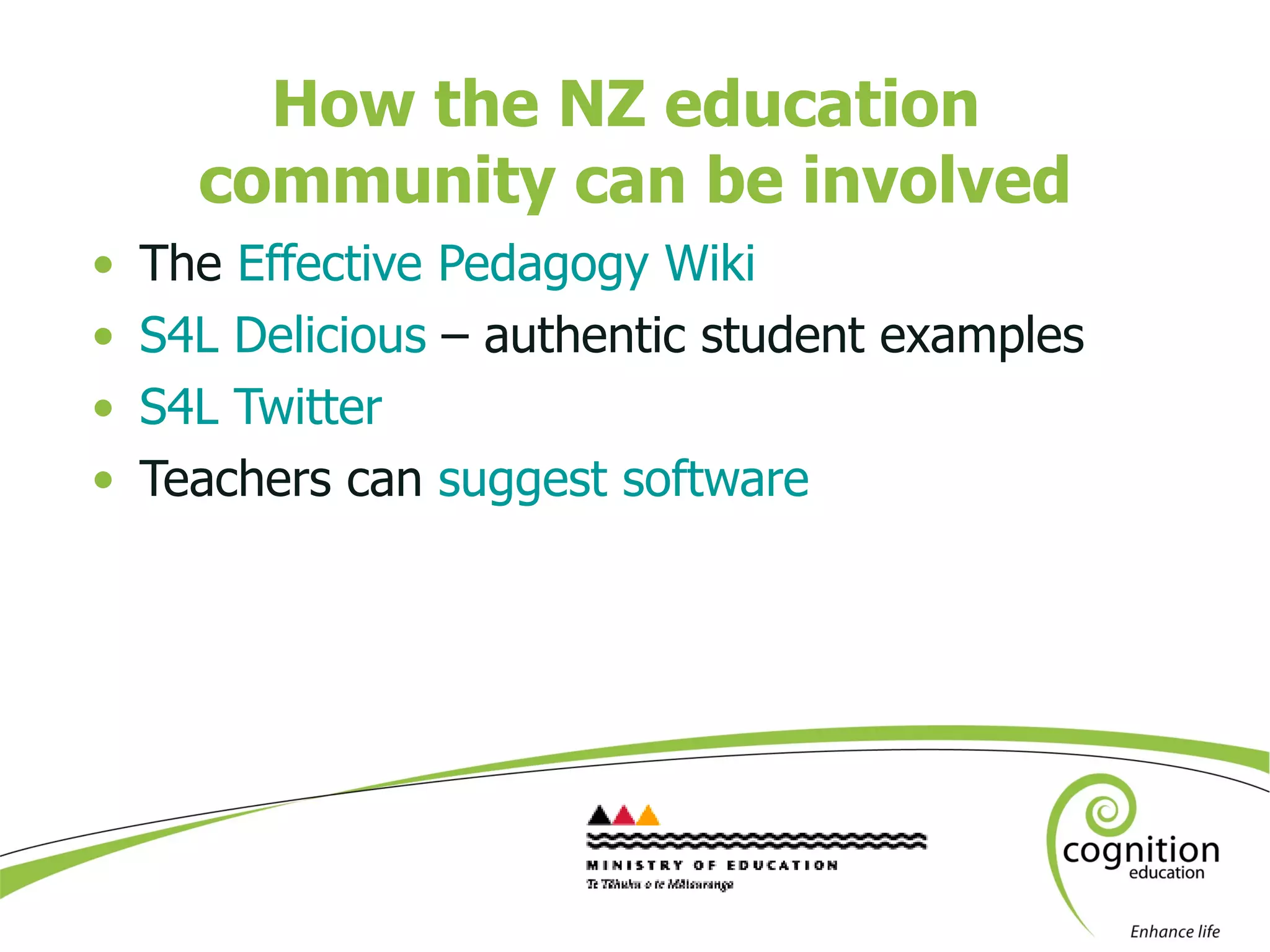 How the NZ education  community can be involved The  Effective Pedagogy Wiki S4L Delicious  – authentic student examples S4L Twitter  Teachers can  suggest software 