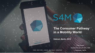 PARIS - NEW YORK - LONDON - SÃO PAULO - SINGAPORE
The Consumer Pathway
in a Mobility World
Interact, Berlin, 2015
Fred Joseph
Global COO and UK CEO, S4M
Fredjoseph_UKFR
 