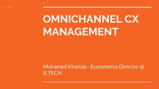 OMNICHANNEL CX
MANAGEMENT
Mohamed Khattab - Ecommerce Director @
B.TECH
 