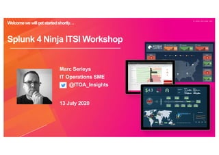 © 2 0 2 0 S P L U N K I N C .
Welcomewewillgetstartedshortly…
Splunk 4 Ninja ITSI Workshop
Marc Serieys
IT Operations SME
@ITOA_Insights
13 July 2020
 