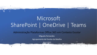 Microsoft
SharePoint | OneDrive | Teams
Administração Plataformas Office 365 em Contexto Escolar
Miguela Fernandes
Agrupamento de Escolas da Batalha
Abril 2021
 