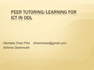 PEER TUTORING/LEARNING FOR
ICT IN ODL
Hemlata Chari Phd drhemchari@gmail.com
Ashima Deshmukh
 