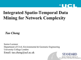 Integrated Spatio-Temporal Data
Mining for Network Complexity


 Tao Cheng


Senior Lecturer
Department of Civil, Environmental & Geomatic Engineering
University College London
Email: tao.cheng@ucl.ac.uk
 
