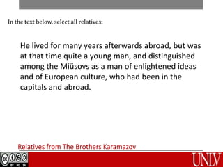 Relatives from The Brothers Karamazov
In the text below, select all relatives:
He lived for many years afterwards abroad, but was
at that time quite a young man, and distinguished
among the Miüsovs as a man of enlightened ideas
and of European culture, who had been in the
capitals and abroad.
 