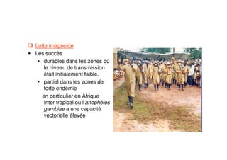 Lutte imagocide
Les succès
• durables dans les zones où
le niveau de transmission
était initialement faible.
• partiel dans les zones de
forte endémie
en particulier en Afrique
Inter tropical où l’anophèles
gambiae a une capacité
vectorielle élevée
 