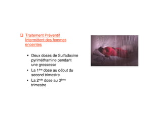 Traitement Préventif
Intermittent des femmes
enceintes
Deux doses de Sulfadoxine
pyriméthamine pendant
une grossesse
• La 1ère dose au début du
second trimestre
• La 2nde dose au 3ème
trimestre
 