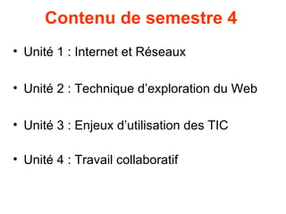 Contenu de semestre 4
• Unité 1 : Internet et Réseaux

• Unité 2 : Technique d’exploration du Web

• Unité 3 : Enjeux d’utilisation des TIC

• Unité 4 : Travail collaboratif
 
