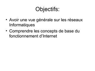 Objectifs:
• Avoir une vue générale sur les réseaux
  Informatiques
• Comprendre les concepts de base du
  fonctionnement d’Internet
 
