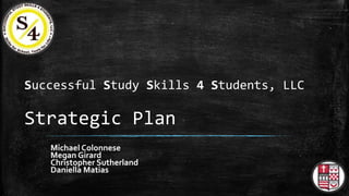 Successful Study Skills 4 Students, LLC 
Strategic Plan 
Michael Colonnese 
Megan Girard 
Christopher Sutherland 
Daniella Matias 
 