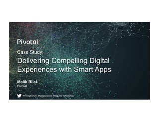 Case Study:
Delivering Compelling Digital
Experiences with Smart Apps
Malik Bilal
Pivotal
#PivotalForum #DataScience #BigD...