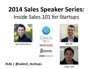 2014 Sales Speaker Series:
Inside Sales 101 for Startups
Ilya Lichtenstein Steli Efti
Jorge Soto
#s4s | @sales4_startups
 