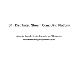 S4 : Distributed Stream Computing Platform


     Aleksandar Bradic, Sr. Director, Engineering and R&D, Vast.com

              Software Scalability | Belgrade meetup #04
 