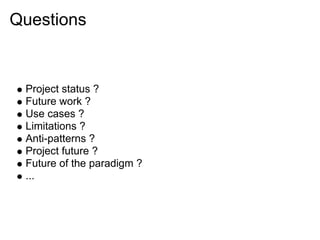 Questions


 Project status ?
 Future work ?
 Use cases ?
 Limitations ?
 Anti-patterns ?
 Project future ?
 Future of the paradigm ?
 ...
 
