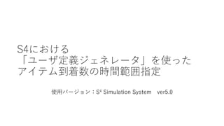 S4における
「ユーザ定義ジェネレータ」を使った
アイテム到着数の時間範囲指定
使用バージョン：S4 Simulation System ver5.0
 