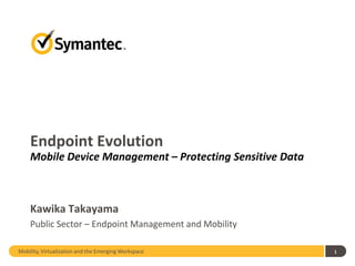 Endpoint Evolution
    Mobile Device Management – Protecting Sensitive Data



    Kawika Takayama
    Public Sector – Endpoint Management and Mobility

Mobility, Virtualization and the Emerging Workspace        1
 