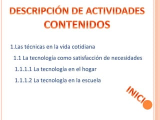 1.Las técnicas en la vida cotidiana 
1.1 La tecnología como satisfacción de necesidades 
1.1.1.1 La tecnología en el hogar 
1.1.1.2 La tecnología en la escuela 
 