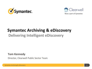 Symantec Archiving & eDiscovery
     Delivering Intelligent eDiscovery



    Tom Kennedy
    Director, Clearwell Public Sector Team

Symantec Archiving & eDiscovery              1
 