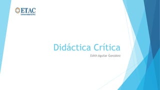 Didáctica Crítica
Edith Aguilar González
 