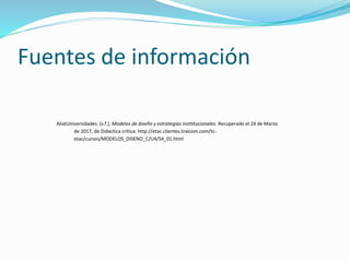 Fuentes de información
AliatUniversidades. (s.f.). Modelos de diseño y estrategias insttitucionales. Recuperado el 24 de Marzo
de 2017, de Didactica critica: http://etac.clientes.tralcom.com/tc-
etac/cursos/MODELOS_DISENO_C/U4/S4_01.html
 
