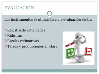 EVALUACIÓN
Los instrumentos se utilizarán en la evaluación serán:
Registro de actividades
Rúbricas
Escalas estimativas
Tareas y producciones en clase
 