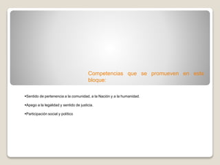 Competencias que se promueven en este
bloque:
Sentido de pertenencia a la comunidad, a la Nación y a la humanidad.
Apego a la legalidad y sentido de justicia.
Participación social y político
 