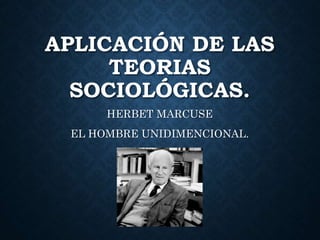APLICACIÓN DE LAS
TEORIAS
SOCIOLÓGICAS.
HERBET MARCUSE
EL HOMBRE UNIDIMENCIONAL.
 
