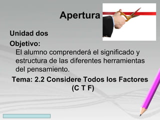 Apertura
Unidad dos
Objetivo:
El alumno comprenderá el significado y
estructura de las diferentes herramientas
del pensamiento.
Tema: 2.2 Considere Todos los Factores
(C T F)
 
