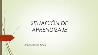 SITUACIÓN DE
APRENDIZAJE
Angelina Chepe Zuñiga
 