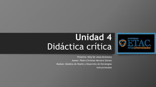 Unidad 4
Didáctica crítica
Presenta: Nely De Jesús Alcántara
Asesor: Pedro Christian Mortara Gómez
Modulo: Modelos de Diseño y Desarrollo de Estrategias
Instruccionales
 