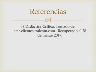 
 Didáctica Crítica. Tomado de:
etac.clientes.tralcom.com Recuperado el 28
de marzo 2017.
Referencias
 