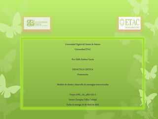 Universidad Digital del Estado de México
Universidad ETAC
Por: Edith Esteban García
DIDACTICA CRITICA
Presentación
Modelos de diseño y desarrollo de estrategias instruccionales
Grupo: 6783_12t_pl02-1531-2
Asesor: Georgina Téllez Carbajal
Fecha de entrega: 20 de Abril de 2016
 