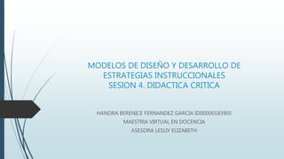 MODELOS DE DISEÑO Y DESARROLLO DE
ESTRATEGIAS INSTRUCCIONALES
SESION 4. DIDACTICA CRITICA
HANDRA BERENICE FERNANDEZ GARCIA ID00000183905
MAESTRIA VIRTUAL EN DOCENCIA
ASESORA LESLIY ELIZABETH
 