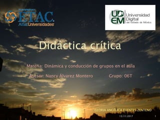 Materia: Dinámica y conducción de grupos en el aula
Asesor: Nancy Álvarez Montero Grupo: 06T
13/11/2017
GLORIA ANGÉLICA FUENTES ZENTENO
1
 