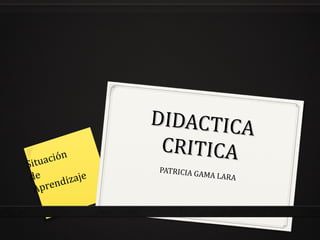 DIDACTICADIDACTICA
CRITICACRITICA
PATRICIA GAMA LARA
Situación
de
Aprendizaje
 