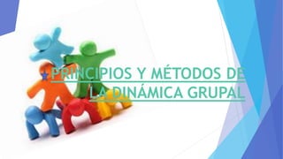 PRINCIPIOS Y MÉTODOS DE
LA DINÁMICA GRUPAL
 