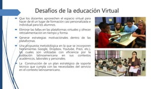 Desafíos de la educación Virtual
 Que los docentes aprovechen el espacio virtual
para hacer de él un lugar de formación c...