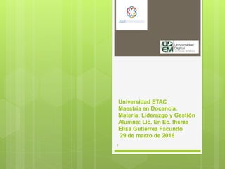 Universidad ETAC
Maestría en Docencia.
Materia: Liderazgo y Gestión
Alumna: Lic. En Ec. Ihsma
Elisa Gutiérrez Facundo
29 de marzo de 2018
1
 