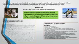 A continuación se presenta una situación de aprendizaje para la primera unidad de la materia de Geografía y Medio
Ambiente de sexto semestre del nivel medio superior estatal, de acuerdo al programa estatal (SEP, 2009).
APERTURA
Primera aproximación al objeto de conocimiento.
¿Qué importancia tiene el entorno geográfico y el
medio ambiente, principalmente para una especie en
peligro de extinción, que habita en un continente con
características específicas?
ACTIVIDADES DE ENSEÑANZA:
Encuadre:
Presentación de docente-Alumnos
-Se aplica una batería diagnóstico de la materia a los alumnos para identificar sus conocimientos
previos y un diagnóstico de canales de percepción para identificar sus estilos de aprendizaje.
-Se aprovecha todo lo que se tiene desde lo material hasta la disposición al trabajo creando un
ambiente adecuado para la construcción del aprendizaje.
-Se maneja dinámica de integración y video motivacional, con el fin de consolidar los objetivos
académicos.
-Se presenta a la asignatura mediante un mapa mental.
-Se maneja lo importante que es un reglamento interno el cual hace mayor incapié en el ámbito
actitudinal para el logro de objetivos. Se propone un contrato para el aprendizaje
-Se plantea un gran reto de aprendizaje mediante una pregunta generadora.
-Se da a conocer la importancia de los contenidos temáticos de la unidad en relación con la
construcción y solución de preguntas secundarias, lo cual será el marco teórico que permite
argumentar la respuesta al nuevo reto.
-Da explicación del proceso evaluativo dando a conocer la ponderación de cada aspecto y los
instrumentos de evaluación.
-Se fortalece el trabajo mediante una breve sesión de ordenadores gráficos.
-Cada sesión maneja una apertura considerando el tema visto en la clase anterior y se da a
conocer la relación con lo que va abordar
ACTIVIDADES DE APRENDIZAJE
Encuadre:
-Disposición para la presentación.
-Resolución de los exámenes diagnósticos.
-Actor principal y activo en el escenario académico, mostrando una actitud proactiva.
-Participa en la dinámica grupal y en dar a conocer su opinión y compromiso tomando como
referente el video motivacional.
-Se dispone a estructurar su mapa mental sobre la asignatura utilizando los materiales requeridos.
-Atiende y da opinión de su nuevo contrato para el aprendizaje.
-Reconoce el reto de aprendizaje mediante la pregunta generadora que se le da a conocer.
-Relaciona los contenidos y con guía del docente estructura las preguntas secundarias que lo
llevarán a la respuesta de la pregunta generadora.
-Considera el proceso evaluativo y obtiene los instrumentos de evaluación.
-Estructura un ordenador gráfico con base en la explicación del docente y socializa su importancia.
-Participa activamente en la apertura de cada sesión de trabajo.
 